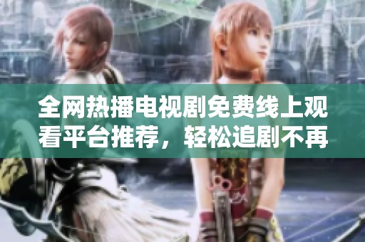 全网热播电视剧免费线上观看平台推荐，轻松追剧不再麻烦