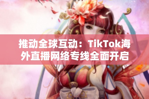 推动全球互动：TikTok海外直播网络专线全面开启