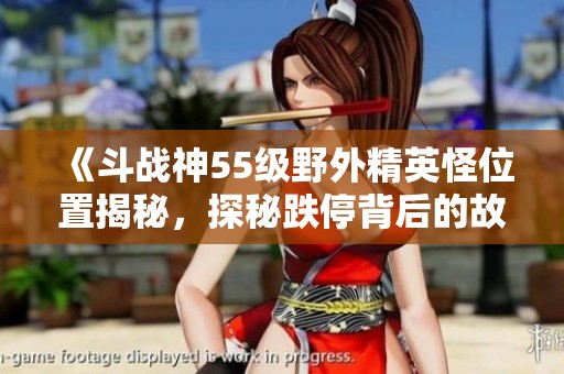 《斗战神55级野外精英怪位置揭秘，探秘跌停背后的故事》
