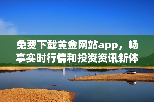 免费下载黄金网站app，畅享实时行情和投资资讯新体验