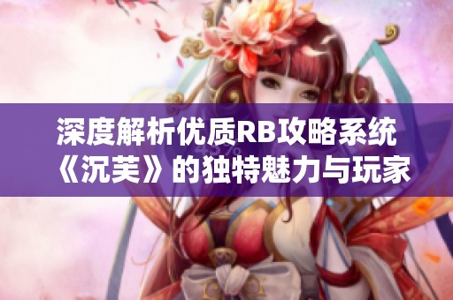 深度解析优质RB攻略系统《沉芙》的独特魅力与玩家体验