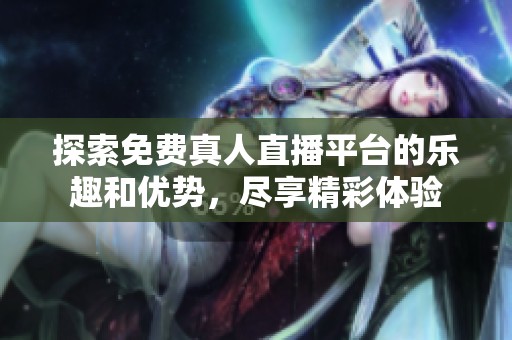 探索免费真人直播平台的乐趣和优势，尽享精彩体验
