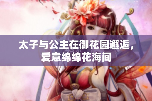 太子与公主在御花园邂逅，爱意绵绵花海间