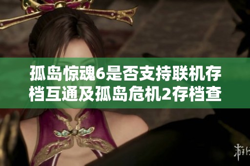 孤岛惊魂6是否支持联机存档互通及孤岛危机2存档查找详解