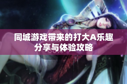同城游戏带来的打大A乐趣分享与体验攻略