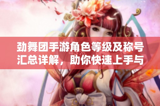 劲舞团手游角色等级及称号汇总详解，助你快速上手与成长