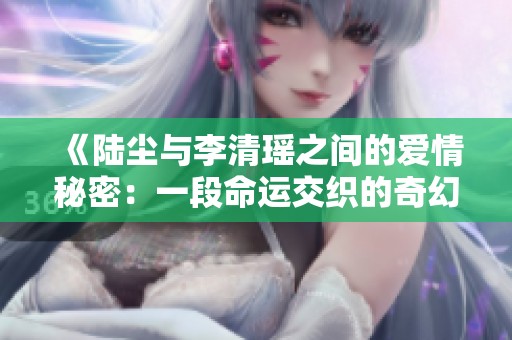 《陆尘与李清瑶之间的爱情秘密：一段命运交织的奇幻旅程》