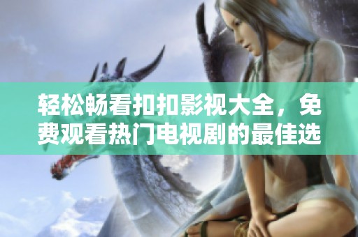 轻松畅看扣扣影视大全，免费观看热门电视剧的最佳选择