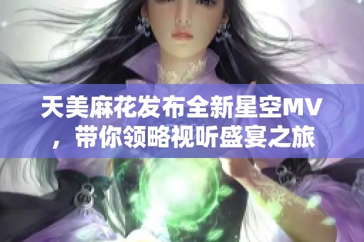 天美麻花发布全新星空MV，带你领略视听盛宴之旅