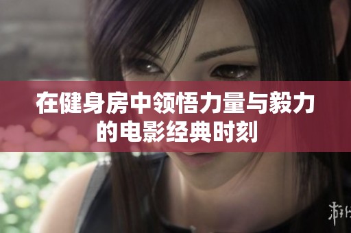 在健身房中领悟力量与毅力的电影经典时刻