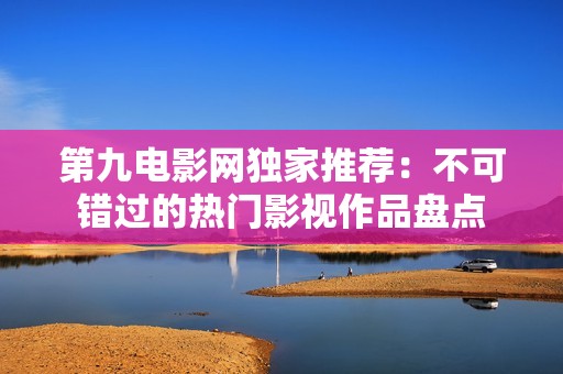 第九电影网独家推荐：不可错过的热门影视作品盘点