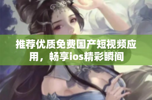 推荐优质免费国产短视频应用，畅享ios精彩瞬间