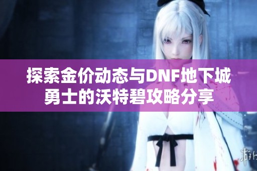 探索金价动态与DNF地下城勇士的沃特碧攻略分享