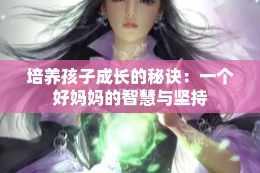 培养孩子成长的秘诀：一个好妈妈的智慧与坚持