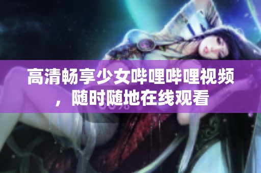 高清畅享少女哔哩哔哩视频，随时随地在线观看