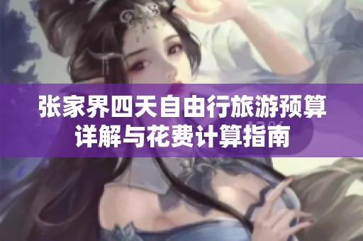 张家界四天自由行旅游预算详解与花费计算指南