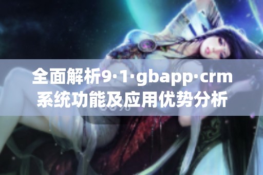 全面解析9·1·gbapp·crm系统功能及应用优势分析