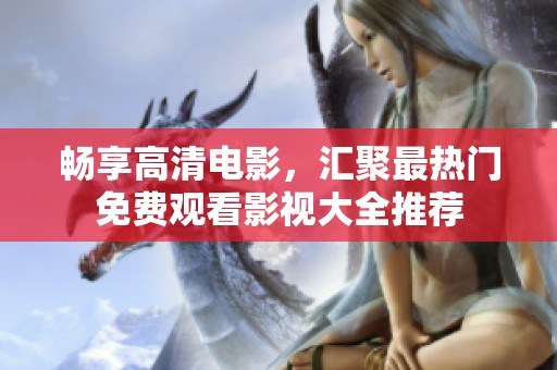 畅享高清电影，汇聚最热门免费观看影视大全推荐