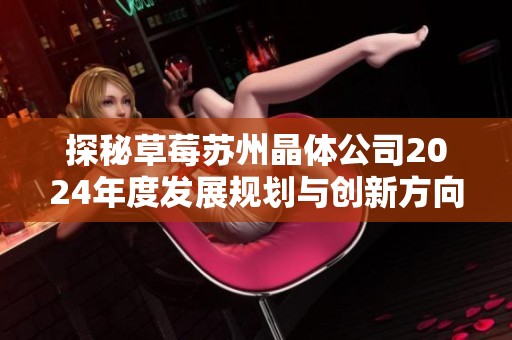 探秘草莓苏州晶体公司2024年度发展规划与创新方向