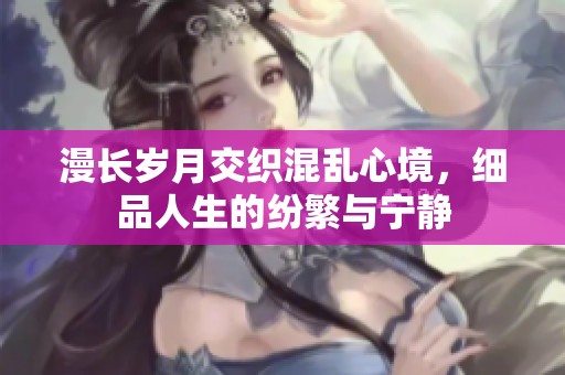 漫长岁月交织混乱心境，细品人生的纷繁与宁静