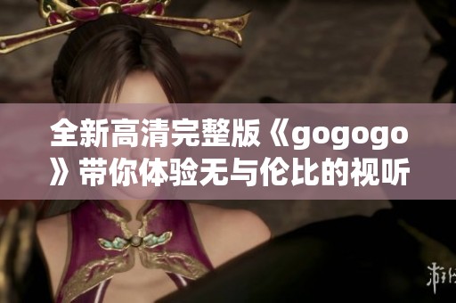全新高清完整版《gogogo》带你体验无与伦比的视听盛宴