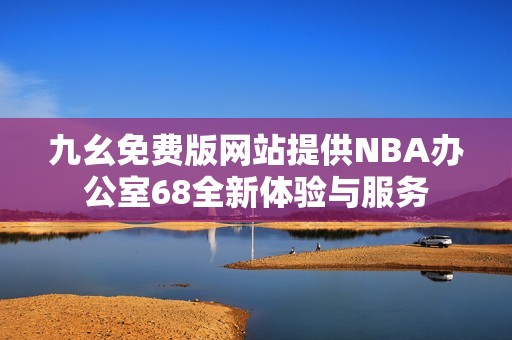 九幺免费版网站提供NBA办公室68全新体验与服务