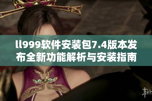 ll999软件安装包7.4版本发布全新功能解析与安装指南