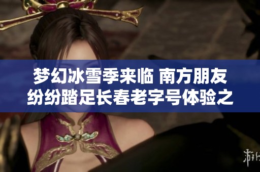 梦幻冰雪季来临 南方朋友纷纷踏足长春老字号体验之旅