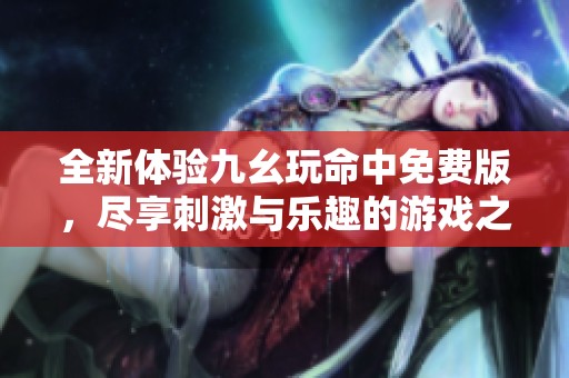 全新体验九幺玩命中免费版，尽享刺激与乐趣的游戏之旅！
