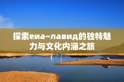 探索еиа~лавид的独特魅力与文化内涵之旅