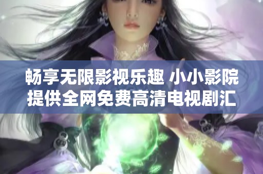 畅享无限影视乐趣 小小影院提供全网免费高清电视剧汇总