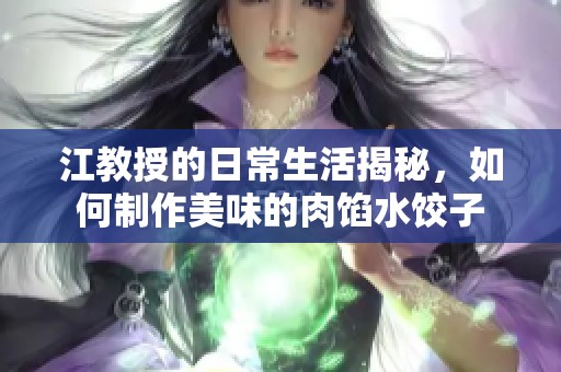 江教授的日常生活揭秘，如何制作美味的肉馅水饺子