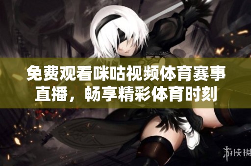 免费观看咪咕视频体育赛事直播，畅享精彩体育时刻