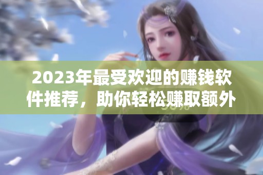 2023年最受欢迎的赚钱软件推荐，助你轻松赚取额外收入