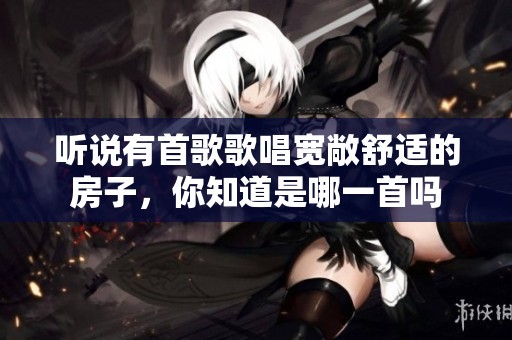 听说有首歌歌唱宽敞舒适的房子，你知道是哪一首吗