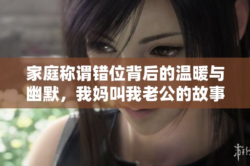 家庭称谓错位背后的温暖与幽默，我妈叫我老公的故事分享