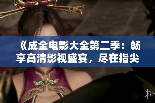 《成全电影大全第二季：畅享高清影视盛宴，尽在指尖》
