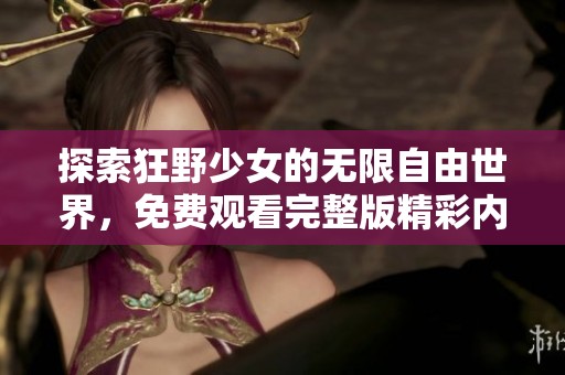 探索狂野少女的无限自由世界，免费观看完整版精彩内容