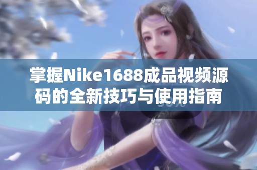 掌握Nike1688成品视频源码的全新技巧与使用指南