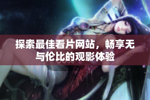 探索最佳看片网站，畅享无与伦比的观影体验