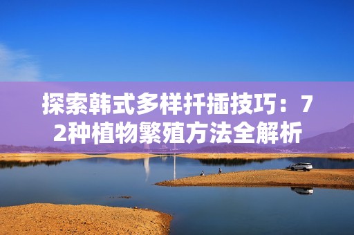探索韩式多样扦插技巧：72种植物繁殖方法全解析