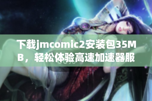 下载jmcomic2安装包35MB，轻松体验高速加速器服务助手