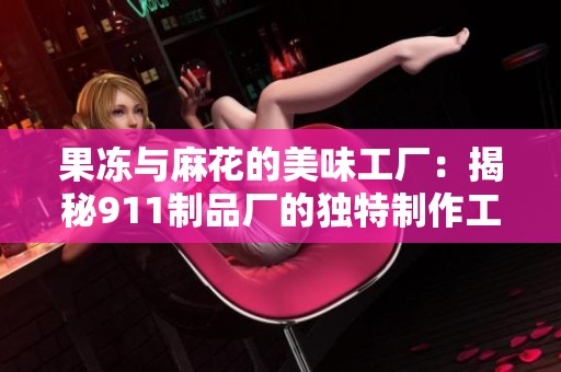 果冻与麻花的美味工厂：揭秘911制品厂的独特制作工艺