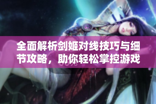 全面解析剑姬对线技巧与细节攻略，助你轻松掌控游戏局势