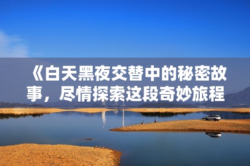 《白天黑夜交替中的秘密故事，尽情探索这段奇妙旅程》