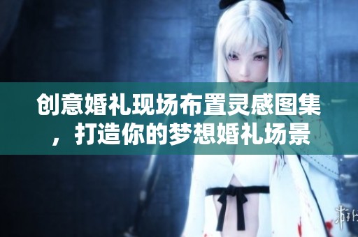 创意婚礼现场布置灵感图集，打造你的梦想婚礼场景
