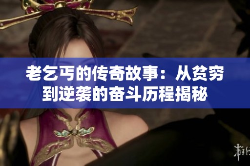 老乞丐的传奇故事：从贫穷到逆袭的奋斗历程揭秘