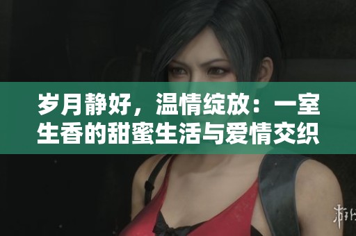 岁月静好，温情绽放：一室生香的甜蜜生活与爱情交织