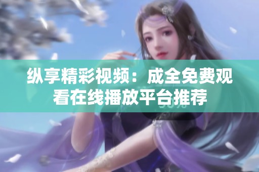 纵享精彩视频：成全免费观看在线播放平台推荐
