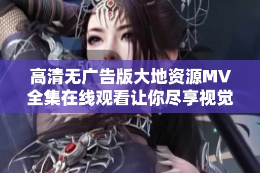 高清无广告版大地资源MV全集在线观看让你尽享视觉盛宴